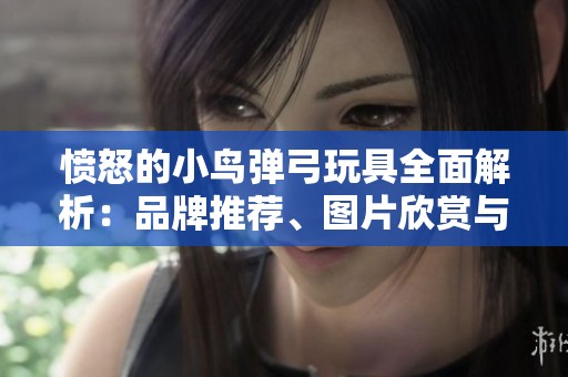 愤怒的小鸟弹弓玩具全面解析：品牌推荐、图片欣赏与热销排行