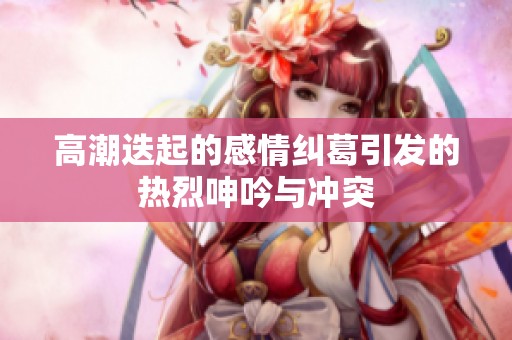 高潮迭起的感情纠葛引发的热烈呻吟与冲突
