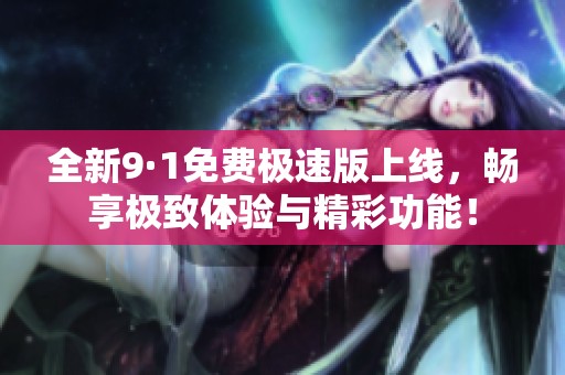 全新9·1免费极速版上线，畅享极致体验与精彩功能！