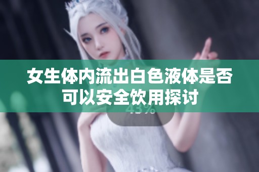 女生体内流出白色液体是否可以安全饮用探讨