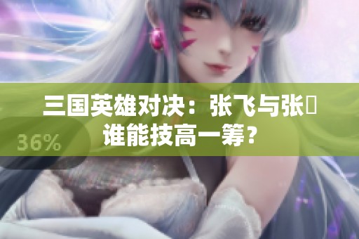 三国英雄对决：张飞与张郃谁能技高一筹？
