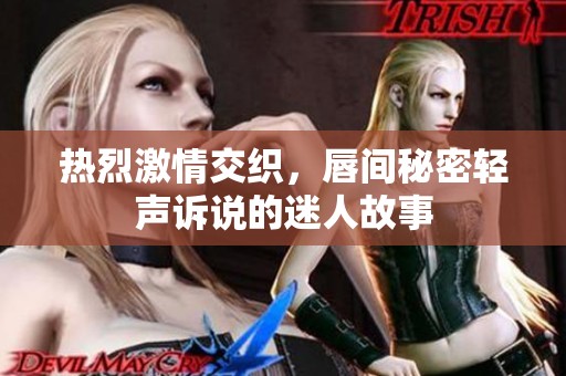 热烈激情交织，唇间秘密轻声诉说的迷人故事