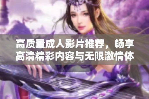 高质量成人影片推荐，畅享高清精彩内容与无限激情体验