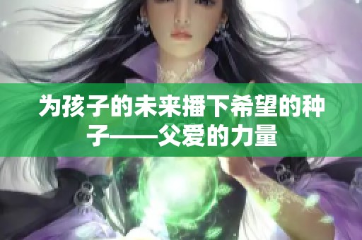 为孩子的未来播下希望的种子——父爱的力量