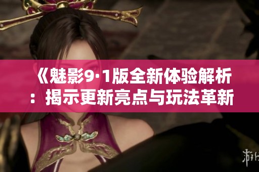 《魅影9·1版全新体验解析：揭示更新亮点与玩法革新》
