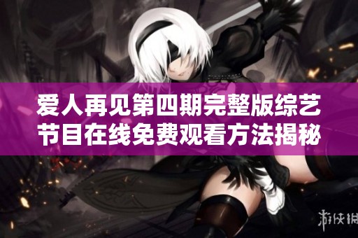 爱人再见第四期完整版综艺节目在线免费观看方法揭秘