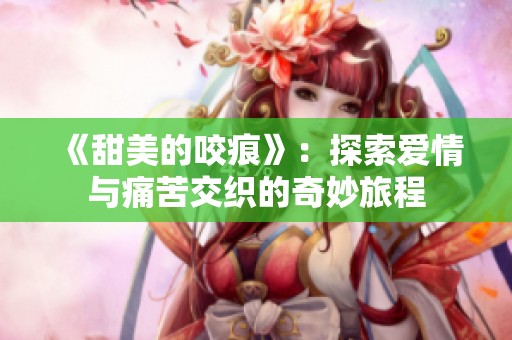 《甜美的咬痕》：探索爱情与痛苦交织的奇妙旅程
