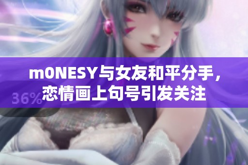m0NESY与女友和平分手，恋情画上句号引发关注