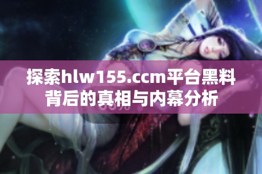 探索hlw155.ccm平台黑料背后的真相与内幕分析