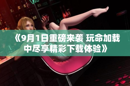 《9月1日重磅来袭 玩命加载中尽享精彩下载体验》