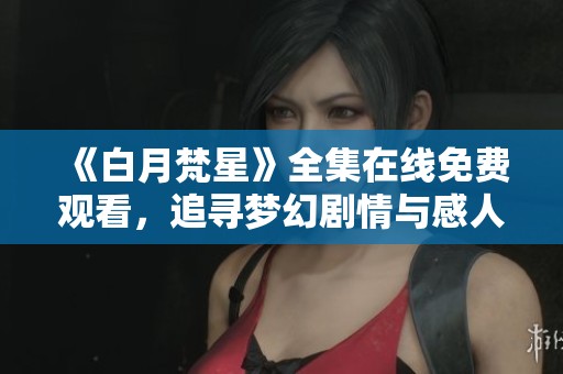 《白月梵星》全集在线免费观看，追寻梦幻剧情与感人故事