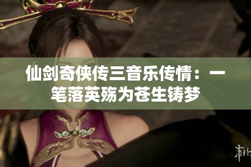 仙剑奇侠传三音乐传情：一笔落英殇为苍生铸梦
