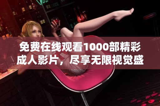 免费在线观看1000部精彩成人影片，尽享无限视觉盛宴