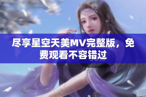 尽享星空天美MV完整版，免费观看不容错过