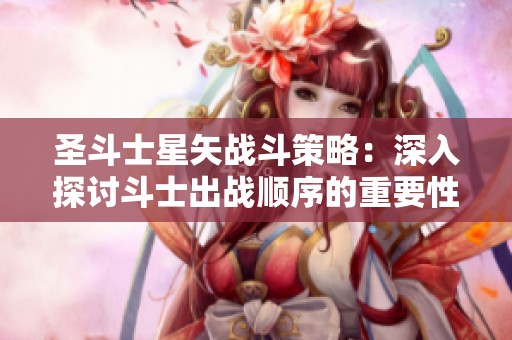 圣斗士星矢战斗策略：深入探讨斗士出战顺序的重要性与影响