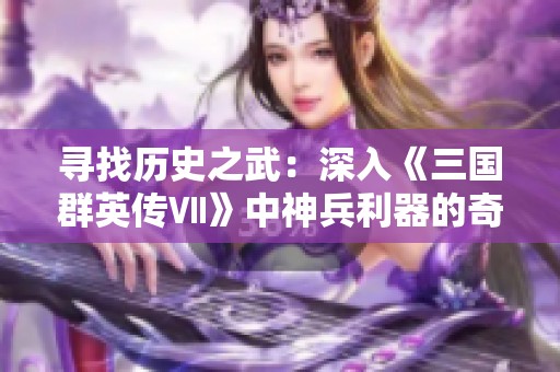 寻找历史之武：深入《三国群英传Ⅶ》中神兵利器的奇幻之旅