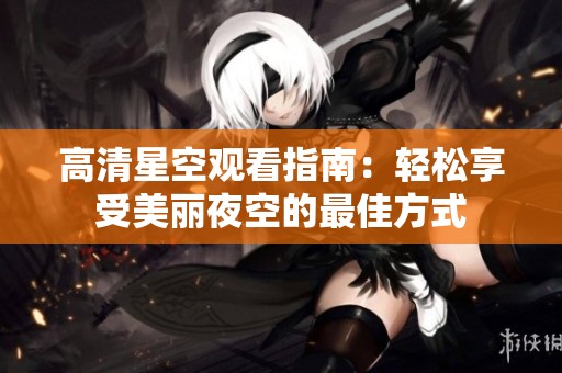 高清星空观看指南：轻松享受美丽夜空的最佳方式