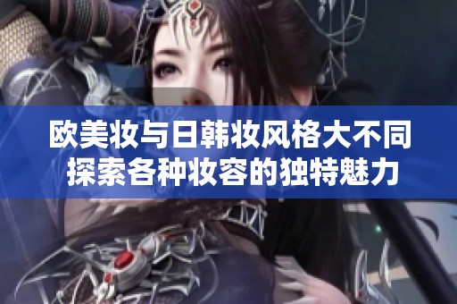 欧美妆与日韩妆风格大不同 探索各种妆容的独特魅力