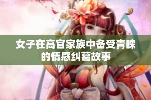 女子在高官家族中备受青睐的情感纠葛故事