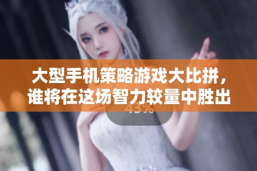 大型手机策略游戏大比拼，谁将在这场智力较量中胜出？