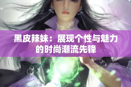 黑皮辣妹：展现个性与魅力的时尚潮流先锋