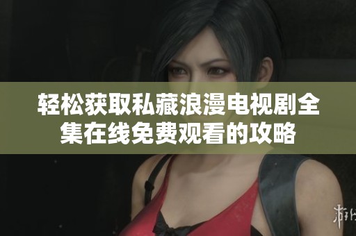 轻松获取私藏浪漫电视剧全集在线免费观看的攻略