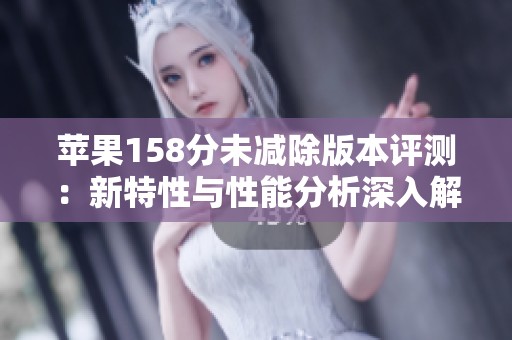 苹果158分未减除版本评测：新特性与性能分析深入解读