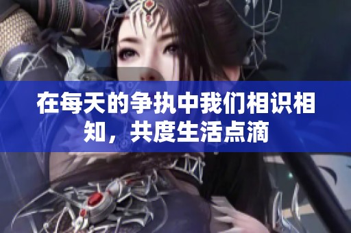 在每天的争执中我们相识相知，共度生活点滴