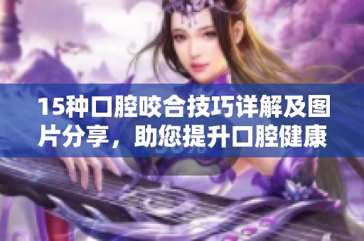 15种口腔咬合技巧详解及图片分享，助您提升口腔健康知识