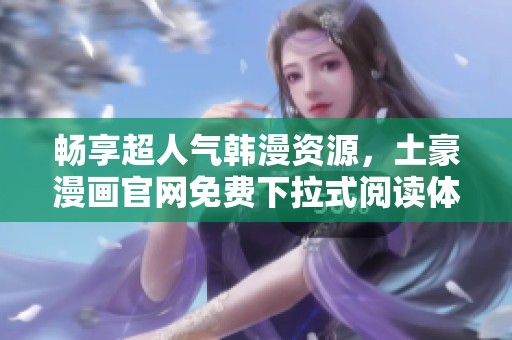 畅享超人气韩漫资源，土豪漫画官网免费下拉式阅读体验
