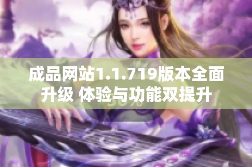 成品网站1.1.719版本全面升级 体验与功能双提升