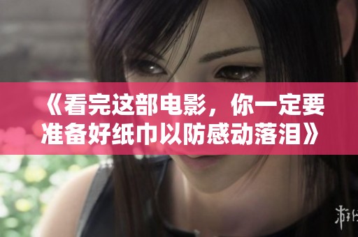 《看完这部电影，你一定要准备好纸巾以防感动落泪》