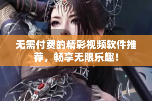 无需付费的精彩视频软件推荐，畅享无限乐趣！