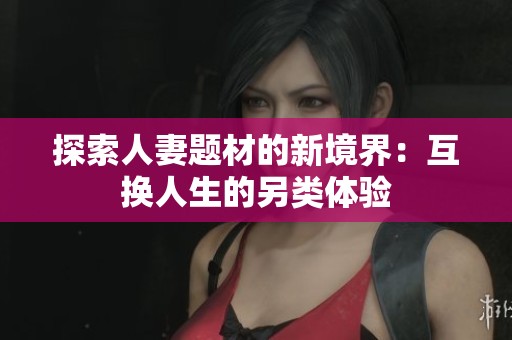 探索人妻题材的新境界：互换人生的另类体验