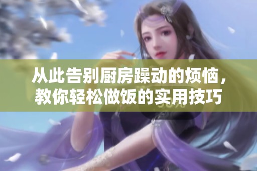 从此告别厨房躁动的烦恼，教你轻松做饭的实用技巧