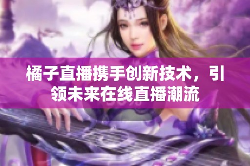 橘子直播携手创新技术，引领未来在线直播潮流