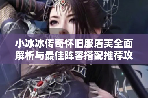 小冰冰传奇怀旧服屠芙全面解析与最佳阵容搭配推荐攻略