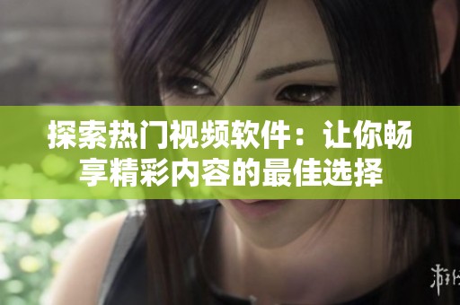 探索热门视频软件：让你畅享精彩内容的最佳选择