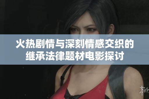 火热剧情与深刻情感交织的继承法律题材电影探讨