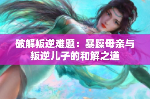破解叛逆难题：暴躁母亲与叛逆儿子的和解之道