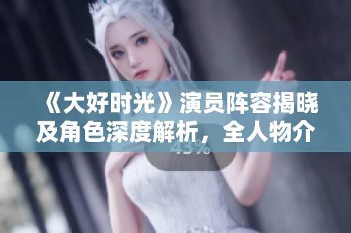 《大好时光》演员阵容揭晓及角色深度解析，全人物介绍一网打尽