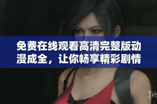 免费在线观看高清完整版动漫成全，让你畅享精彩剧情
