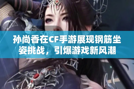 孙尚香在CF手游展现钢筋坐姿挑战，引爆游戏新风潮