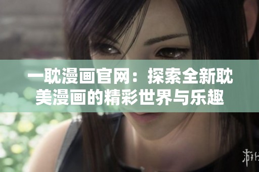 一耽漫画官网：探索全新耽美漫画的精彩世界与乐趣