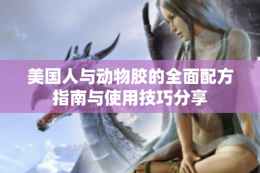 美国人与动物胶的全面配方指南与使用技巧分享