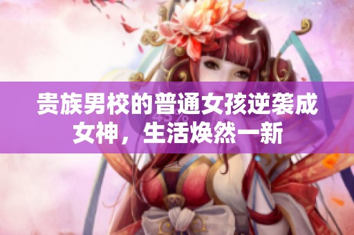 贵族男校的普通女孩逆袭成女神，生活焕然一新