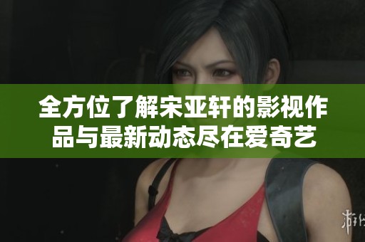 全方位了解宋亚轩的影视作品与最新动态尽在爱奇艺