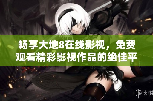 畅享大地8在线影视，免费观看精彩影视作品的绝佳平台