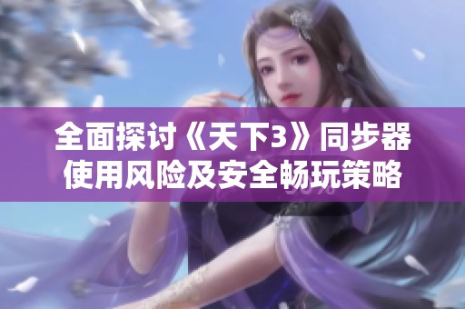 全面探讨《天下3》同步器使用风险及安全畅玩策略