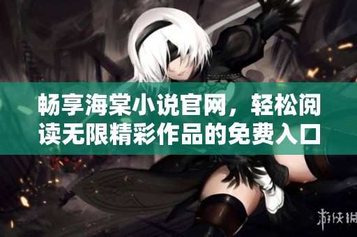 畅享海棠小说官网，轻松阅读无限精彩作品的免费入口